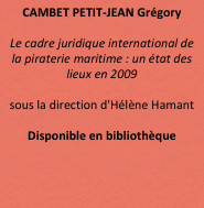 CAMBET PETIT-JEAN Grégory 

Le cadre juridique international de la piraterie maritime : un état des lieux en 2009

sous la direction d'Hélène Hamant

Disponible en bibliothèque

